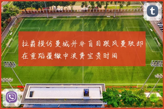 拉爵模仿曼城并非盲目跟风曼联却在重蹈覆辙中浪费宝贵时间