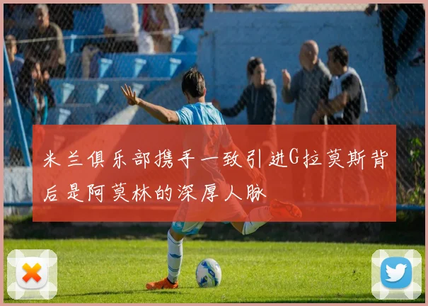 米兰俱乐部携手一致引进G拉莫斯背后是阿莫林的深厚人脉