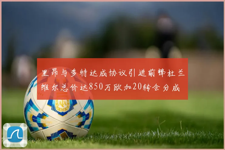 里昂与多特达成协议引进前锋杜兰维尔总价达850万欧加20转会分成