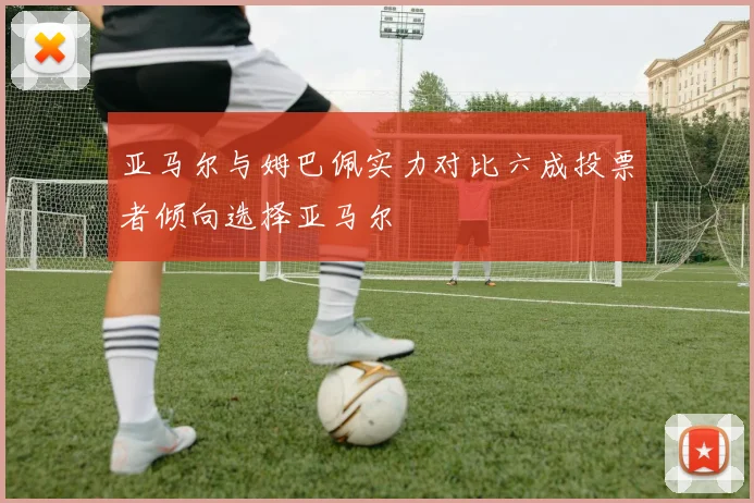 亚马尔与姆巴佩实力对比六成投票者倾向选择亚马尔