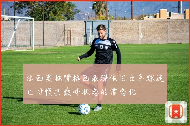法西奥称赞梅西表现依旧出色球迷已习惯其巅峰状态的常态化