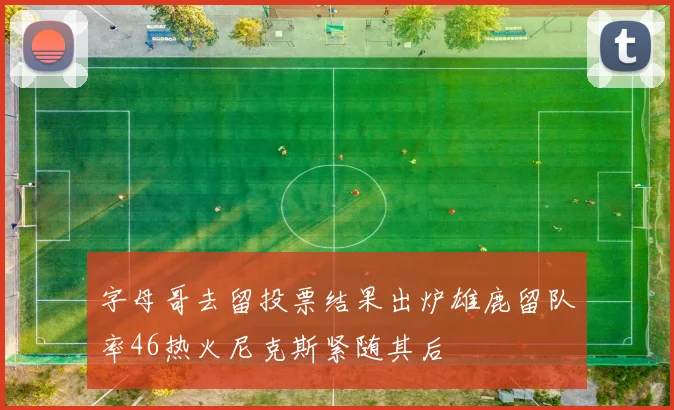 字母哥去留投票结果出炉雄鹿留队率46热火尼克斯紧随其后