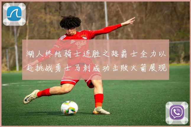湖人终结骑士连胜之路爵士全力以赴挑战勇士马刺成功击败火箭展现实力