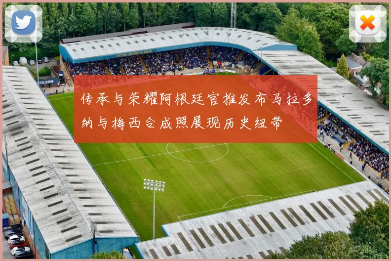 传承与荣耀阿根廷官推发布马拉多纳与梅西合成照展现历史纽带
