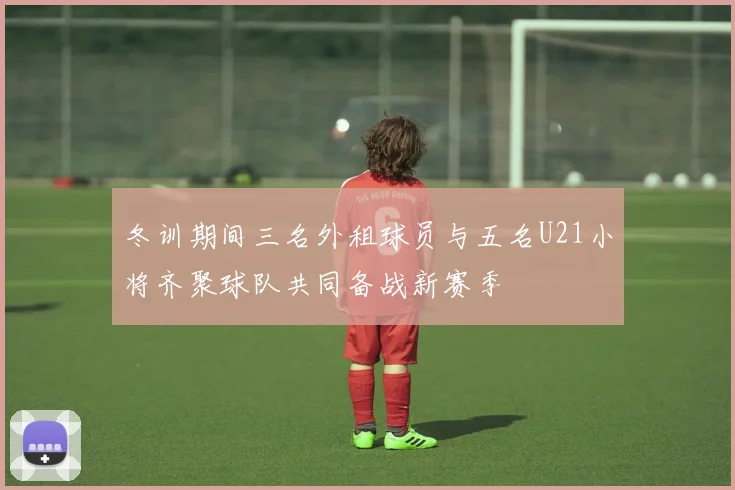 冬训期间三名外租球员与五名U21小将齐聚球队共同备战新赛季