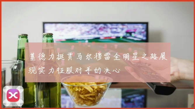 基德力挺贾马尔穆雷全明星之路展现实力征服对手的决心