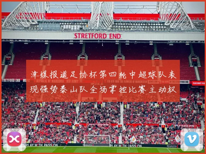 津媒报道足协杯第四轮中超球队表现强势泰山队全场掌控比赛主动权