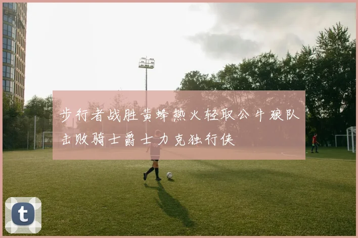 步行者战胜黄蜂热火轻取公牛狼队击败骑士爵士力克独行侠