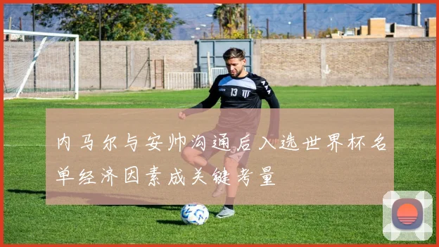 内马尔与安帅沟通后入选世界杯名单经济因素成关键考量