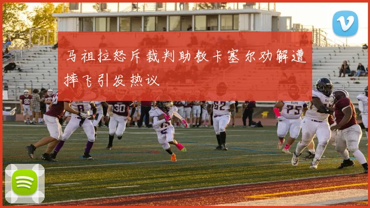 马祖拉怒斥裁判助教卡塞尔劝解遭摔飞引发热议