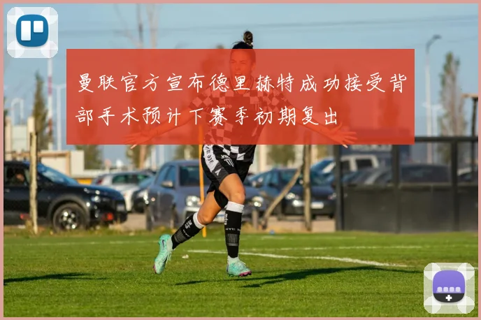 曼联官方宣布德里赫特成功接受背部手术预计下赛季初期复出