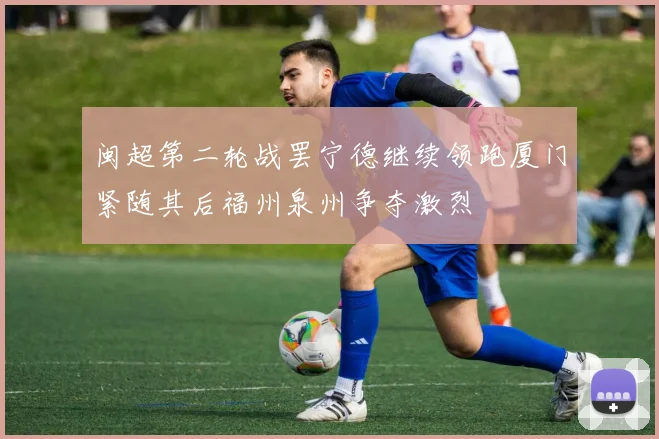闽超第二轮战罢宁德继续领跑厦门紧随其后福州泉州争夺激烈