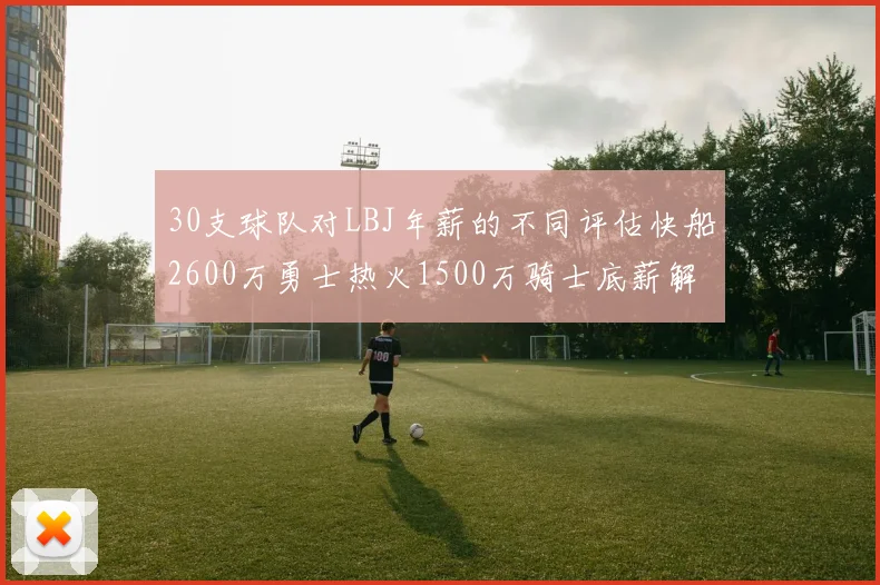 30支球队对LBJ年薪的不同评估快船2600万勇士热火1500万骑士底薪解析