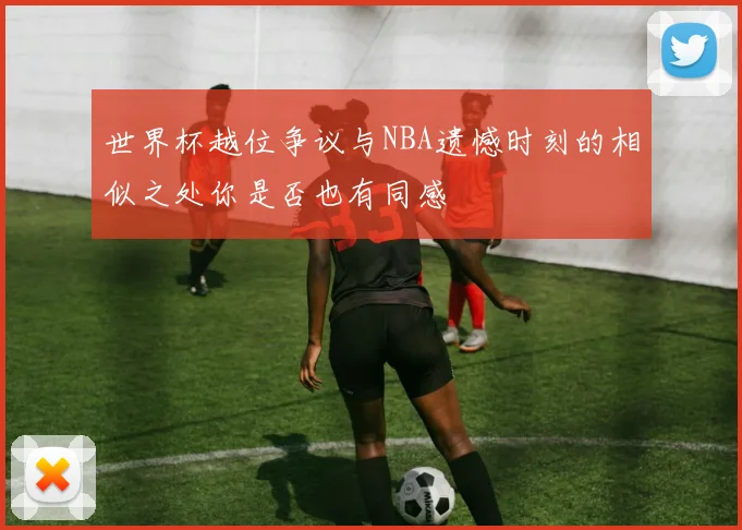 世界杯越位争议与NBA遗憾时刻的相似之处你是否也有同感