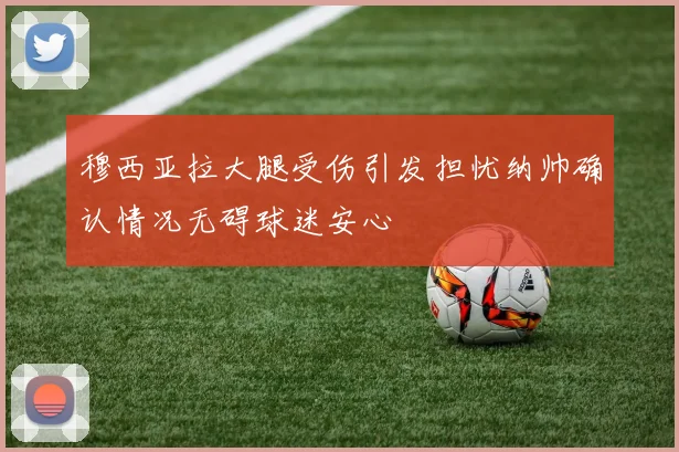 穆西亚拉大腿受伤引发担忧纳帅确认情况无碍球迷安心