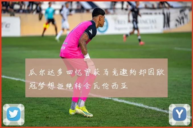 瓜尔达多回忆曾获马竞邀约却因欧冠梦想拒绝转会瓦伦西亚
