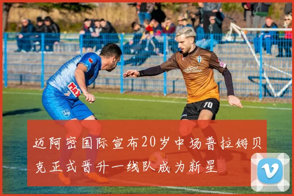 迈阿密国际宣布20岁中场普拉姆贝克正式晋升一线队成为新星