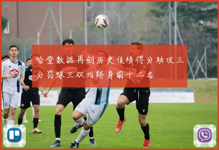 哈登数据再创历史佳绩得分助攻三分罚球三双均跻身前十二名