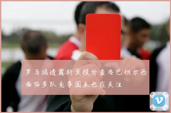 罗马诺透露科莫报价查洛巴切尔西面临多队竞争国米也在关注
