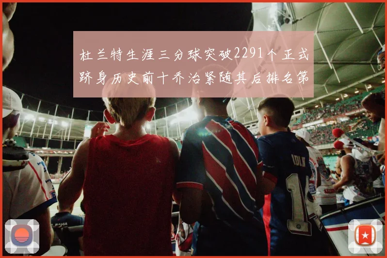 杜兰特生涯三分球突破2291个正式跻身历史前十乔治紧随其后排名第九