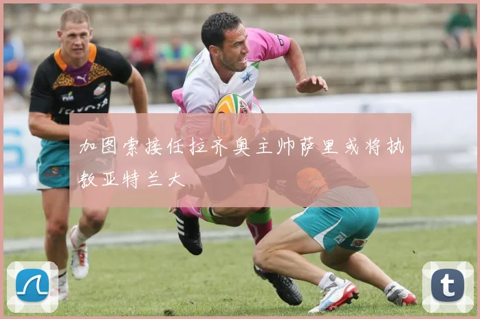 加图索接任拉齐奥主帅萨里或将执教亚特兰大