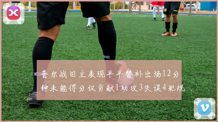 普尔战旧主表现平平替补出场12分钟未能得分仅贡献1助攻3失误4犯规