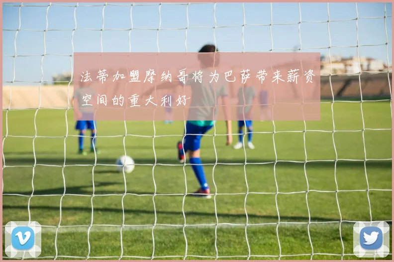 法蒂加盟摩纳哥将为巴萨带来薪资空间的重大利好